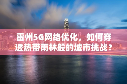 雷州5G网络优化，如何穿透热带雨林般的城市挑战？