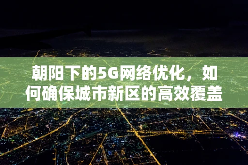 朝阳下的5G网络优化，如何确保城市新区的高效覆盖？