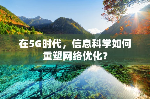 在5G时代，信息科学如何重塑网络优化？