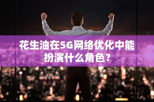 花生油在5G网络优化中能扮演什么角色？