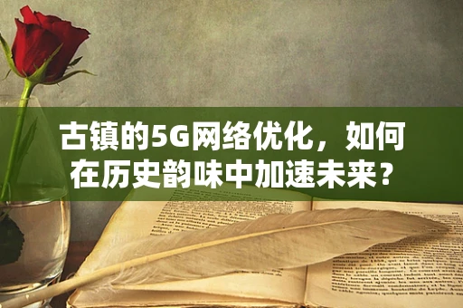 古镇的5G网络优化，如何在历史韵味中加速未来？