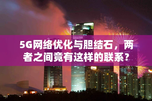 5G网络优化与胆结石，两者之间竟有这样的联系？