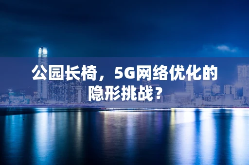 公园长椅，5G网络优化的隐形挑战？