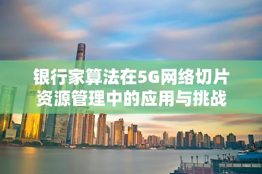 银行家算法在5G网络切片资源管理中的应用与挑战