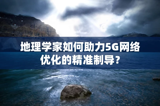 地理学家如何助力5G网络优化的精准制导？