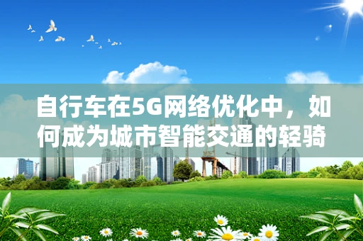 自行车在5G网络优化中，如何成为城市智能交通的轻骑者？