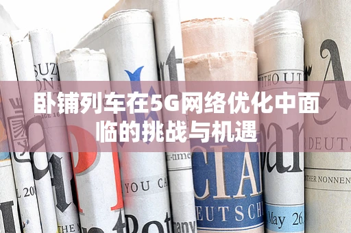 卧铺列车在5G网络优化中面临的挑战与机遇