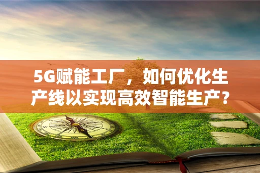 5G赋能工厂，如何优化生产线以实现高效智能生产？