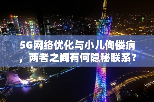 5G网络优化与小儿佝偻病，两者之间有何隐秘联系？