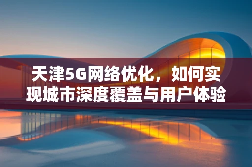 天津5G网络优化，如何实现城市深度覆盖与用户体验提升？
