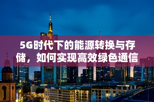 5G时代下的能源转换与存储，如何实现高效绿色通信？