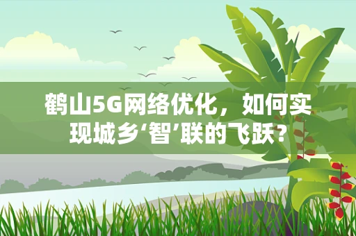 鹤山5G网络优化，如何实现城乡‘智’联的飞跃？
