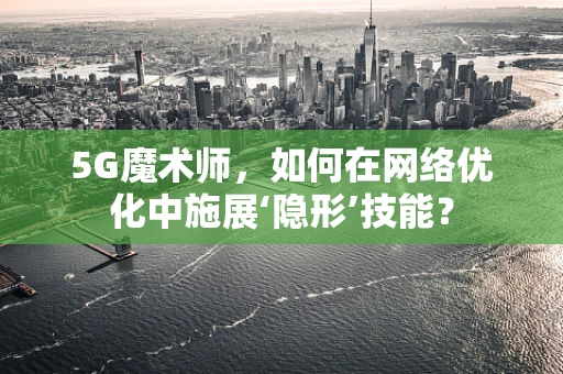 5G魔术师，如何在网络优化中施展‘隐形’技能？