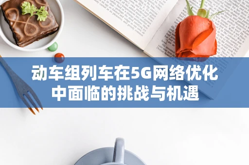 动车组列车在5G网络优化中面临的挑战与机遇
