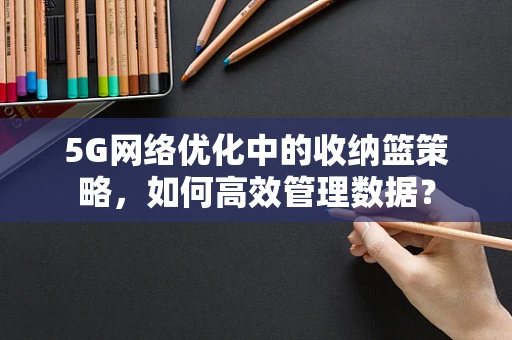 5G网络优化中的收纳篮策略，如何高效管理数据？
