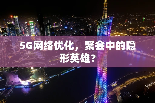 5G网络优化，聚会中的隐形英雄？