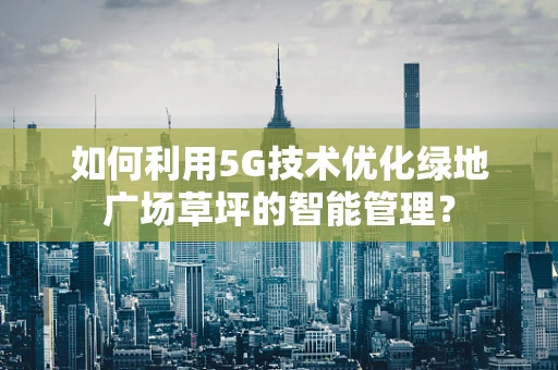 如何利用5G技术优化绿地广场草坪的智能管理？