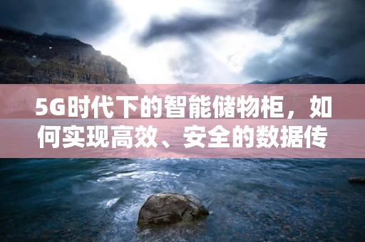 5G时代下的智能储物柜，如何实现高效、安全的数据传输？