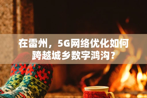 在雷州，5G网络优化如何跨越城乡数字鸿沟？
