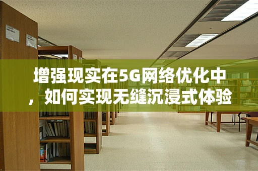 增强现实在5G网络优化中，如何实现无缝沉浸式体验？