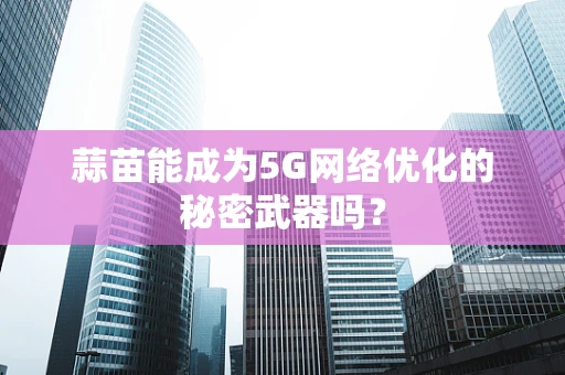 蒜苗能成为5G网络优化的秘密武器吗？