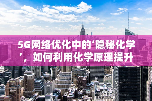5G网络优化中的‘隐秘化学’，如何利用化学原理提升信号稳定性？
