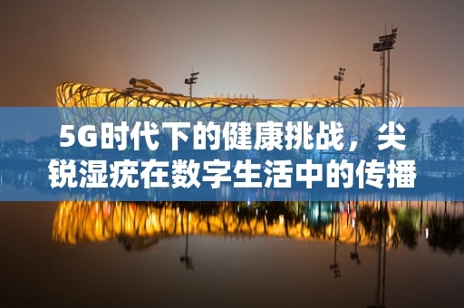 5G时代下的健康挑战，尖锐湿疣在数字生活中的传播风险