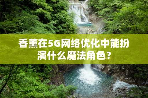 香薰在5G网络优化中能扮演什么魔法角色？