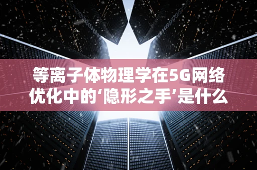 等离子体物理学在5G网络优化中的‘隐形之手’是什么？
