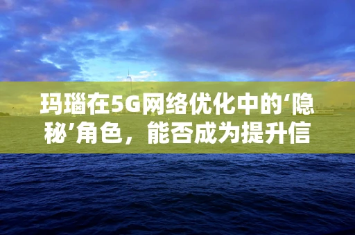 玛瑙在5G网络优化中的‘隐秘’角色，能否成为提升信号强度的‘宝石’？