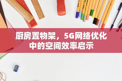 厨房置物架，5G网络优化中的空间效率启示