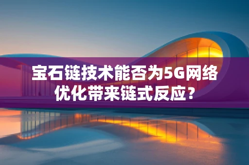 宝石链技术能否为5G网络优化带来链式反应？