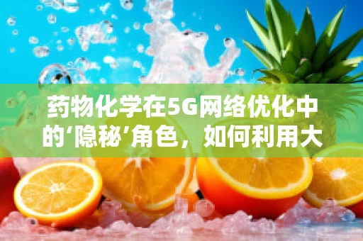 药物化学在5G网络优化中的‘隐秘’角色，如何利用大数据提升药物研发效率？