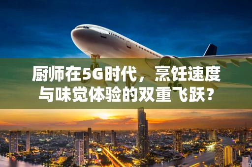 厨师在5G时代，烹饪速度与味觉体验的双重飞跃？