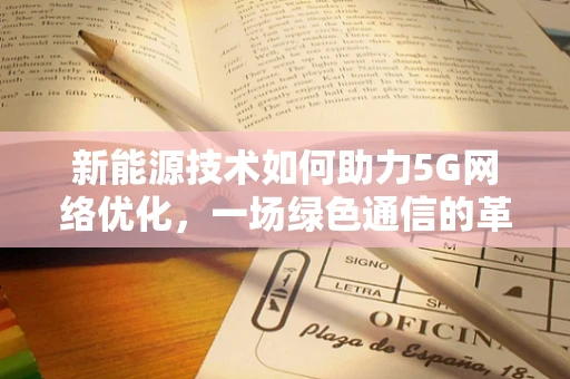 新能源技术如何助力5G网络优化，一场绿色通信的革命？