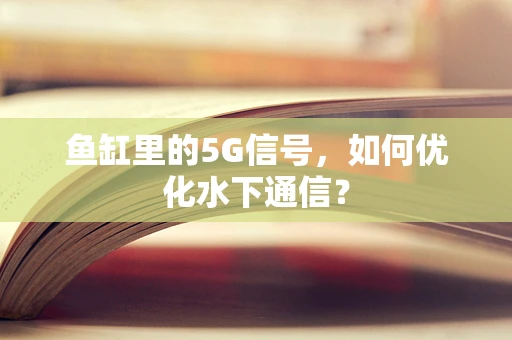 鱼缸里的5G信号，如何优化水下通信？