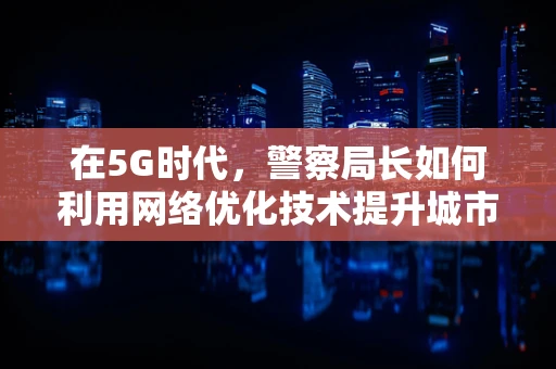 在5G时代，警察局长如何利用网络优化技术提升城市安全监控？
