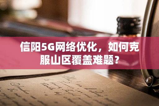 信阳5G网络优化，如何克服山区覆盖难题？