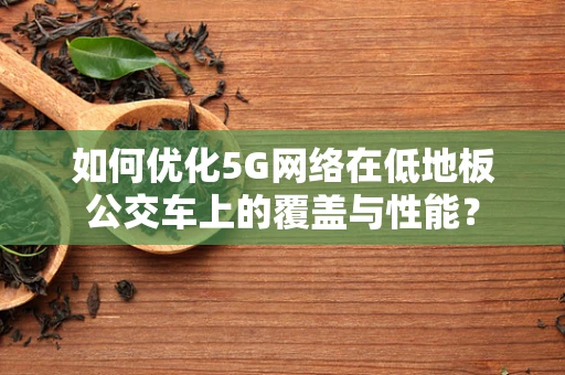 如何优化5G网络在低地板公交车上的覆盖与性能？