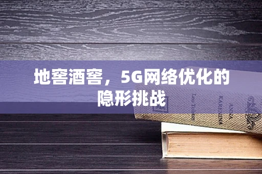 地窖酒窖，5G网络优化的隐形挑战