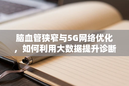 脑血管狭窄与5G网络优化，如何利用大数据提升诊断精准度？