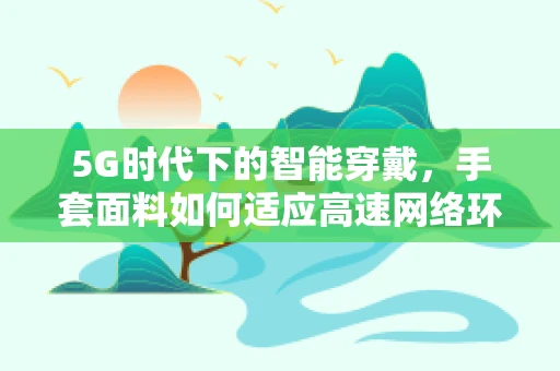 5G时代下的智能穿戴，手套面料如何适应高速网络环境？