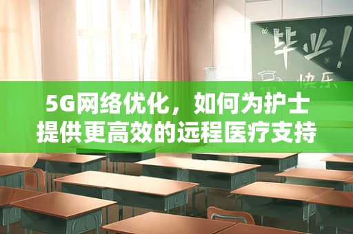 5G网络优化，如何为护士提供更高效的远程医疗支持？