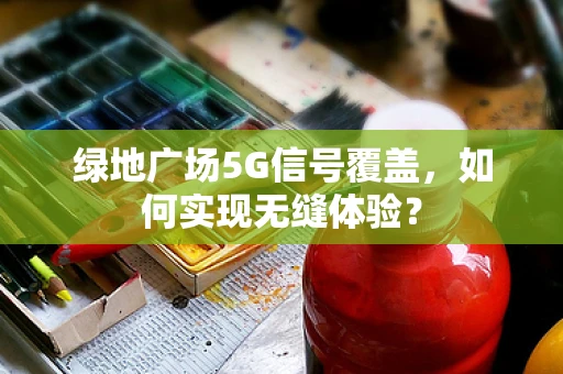 绿地广场5G信号覆盖，如何实现无缝体验？