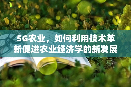 5G农业，如何利用技术革新促进农业经济学的新发展？