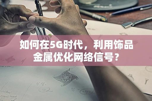 如何在5G时代，利用饰品金属优化网络信号？