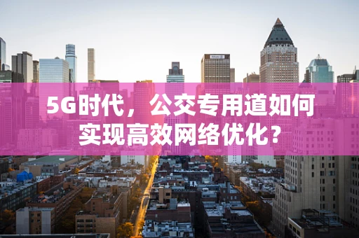 5G时代，公交专用道如何实现高效网络优化？