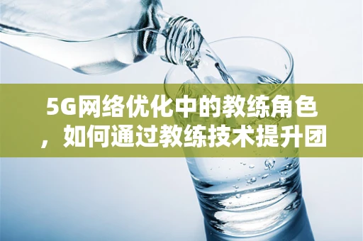 5G网络优化中的教练角色，如何通过教练技术提升团队效能？
