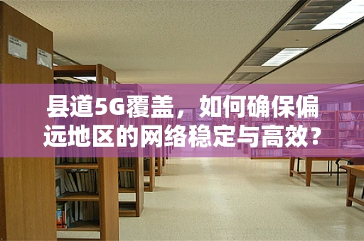 县道5G覆盖，如何确保偏远地区的网络稳定与高效？