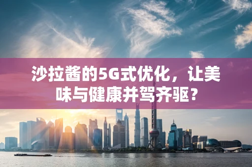 沙拉酱的5G式优化，让美味与健康并驾齐驱？